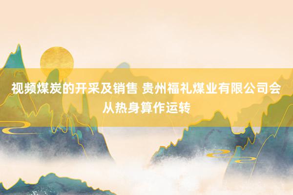 视频煤炭的开采及销售 贵州福礼煤业有限公司会从热身算作运转