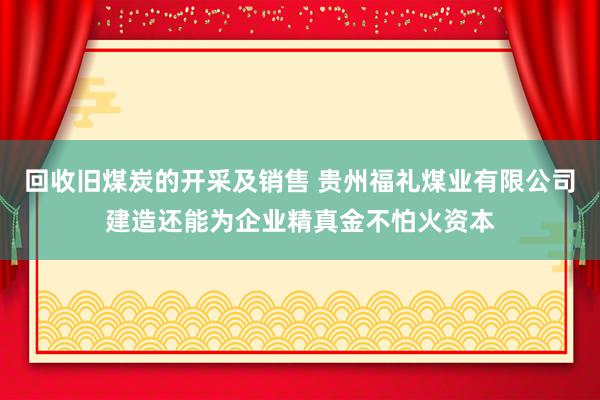 回收旧煤炭的开采及销售 贵州福礼煤业有限公司建造还能为企业精真金不怕火资本