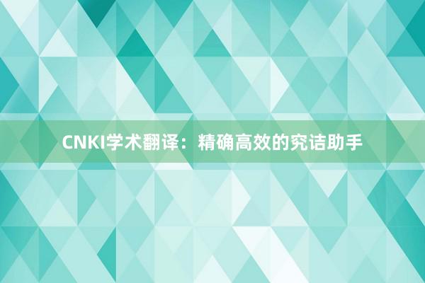 CNKI学术翻译:精确高效的究诘助手