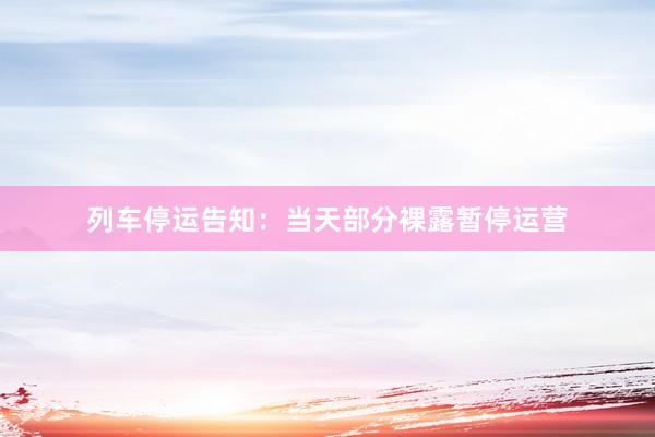 列车停运告知:当天部分裸露暂停运营