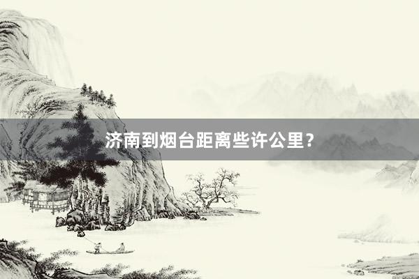 济南到烟台距离些许公里？