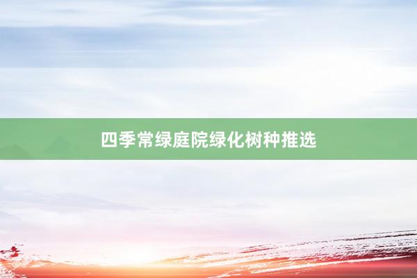 四季常绿庭院绿化树种推选