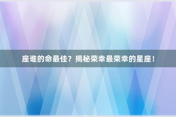 座谁的命最佳？揭秘荣幸最荣幸的星座！