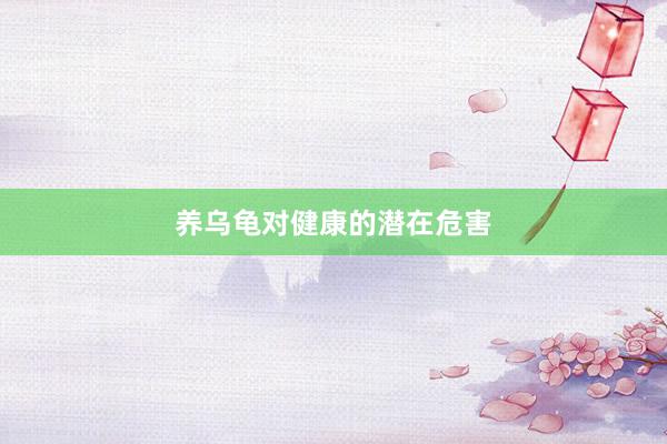 养乌龟对健康的潜在危害