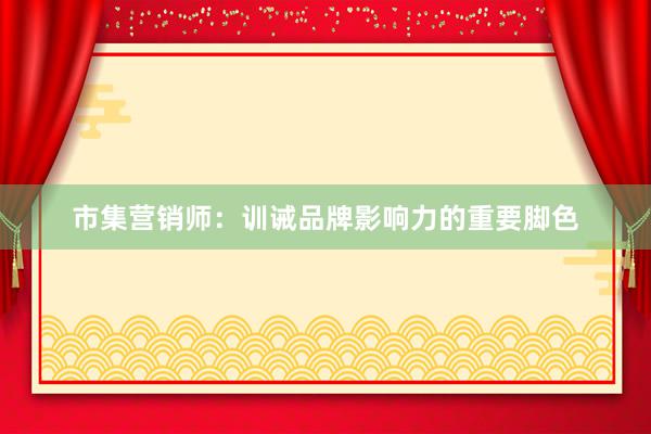 市集营销师：训诫品牌影响力的重要脚色
